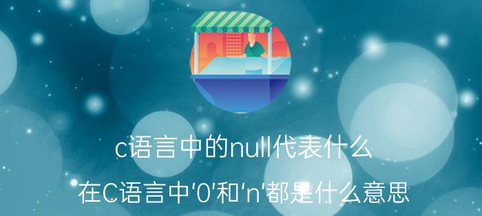 c语言中的null代表什么 在C语言中‘0’和‘n’都是什么意思？